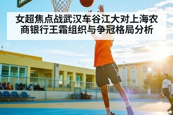 女超焦点战武汉车谷江大对上海农商银行王霜组织与争冠格局分析