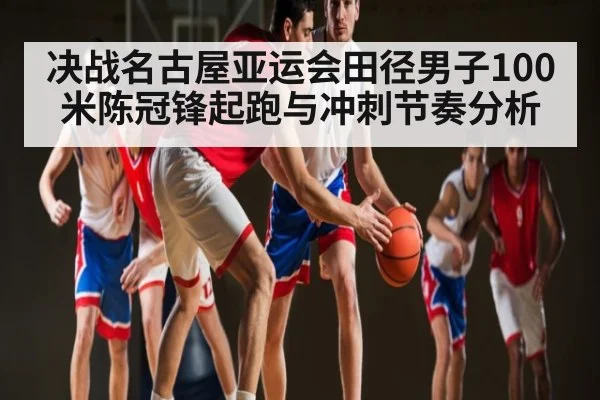 决战名古屋亚运会田径男子100米陈冠锋起跑与冲刺节奏分析