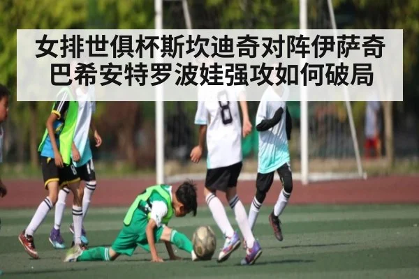 女排世俱杯斯坎迪奇对阵伊萨奇巴希安特罗波娃强攻如何破局
