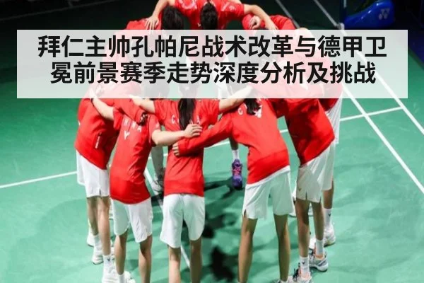 拜仁主帅孔帕尼战术改革与德甲卫冕前景赛季走势深度分析及挑战