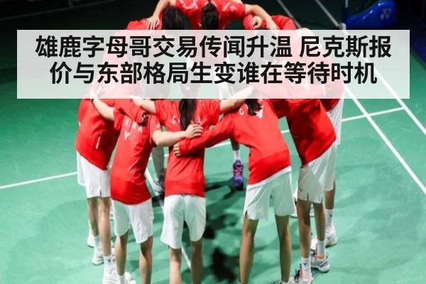 雄鹿字母哥交易传闻升温 尼克斯报价与东部格局生变谁在等待时机